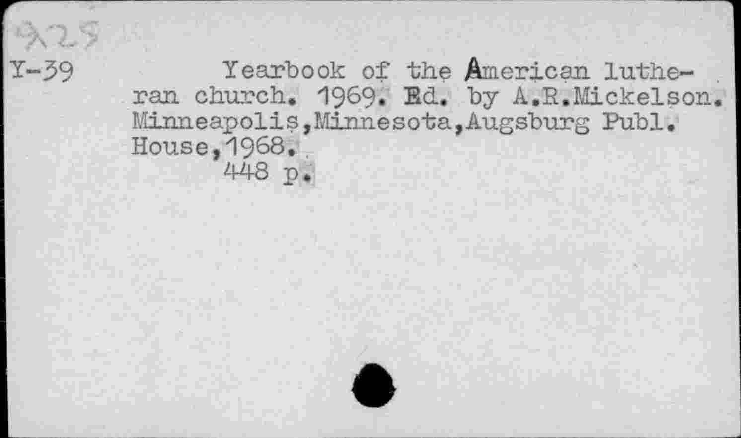 ﻿Y-39	Yearbook of the American luthe-
ran church. 1969« Ed. by A.R.Mickelson. Minneapolis,Minnesota, Augsburg Publ. House,1968.
448 p.